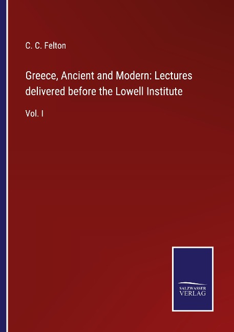Greece, Ancient and Modern: Lectures delivered before the Lowell Institute: Vol. I