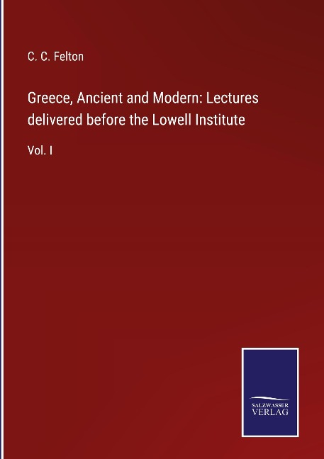 Greece, Ancient and Modern: Lectures delivered before the Lowell Institute: Vol. I