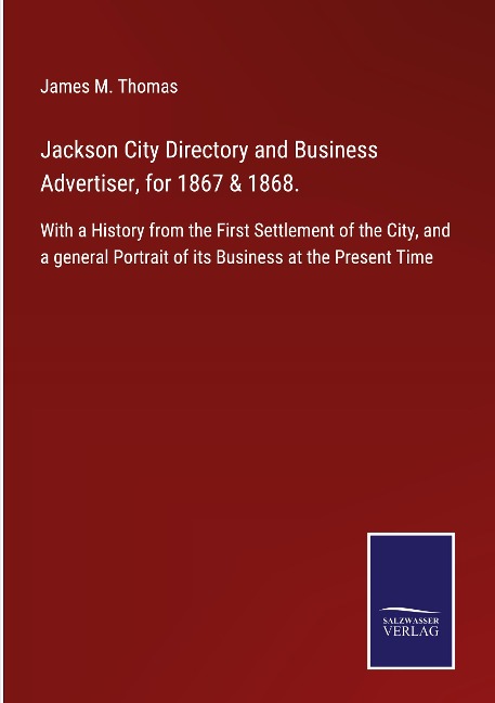 Jackson City Directory and Business Advertiser, for 1867 & 1868.: With a History from the First Settlement of the City, and a general Portrait of its Business at the Present Time