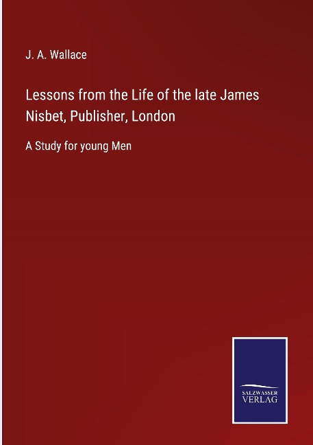 Lessons from the Life of the late James Nisbet, Publisher, London: A Study for young Men