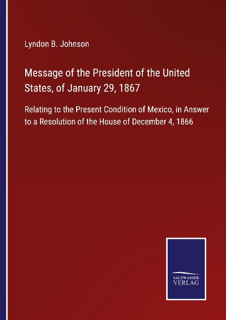 Message of the President of the United States, of January 29, 1867: Relating to the Present Condition of Mexico, in Answer to a Resolution of the House of December 4, 1866