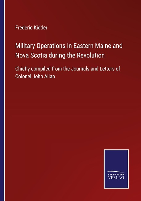 Military Operations in Eastern Maine and Nova Scotia during the Revolution: Chiefly compiled from the Journals and Letters of Colonel John Allan