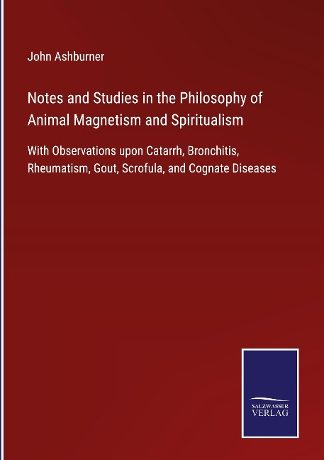 Notes and Studies in the Philosophy of Animal Magnetism and Spiritualism: With Observations upon Catarrh, Bronchitis, Rheumatism, Gout, Scrofula, and Cognate Diseases