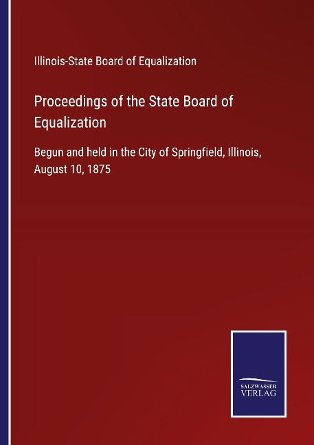 Proceedings of the State Board of Equalization: Begun and held in the City of Springfield, Illinois, August 10, 1875