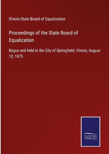 Proceedings of the State Board of Equalization: Begun and held in the City of Springfield, Illinois, August 10, 1875