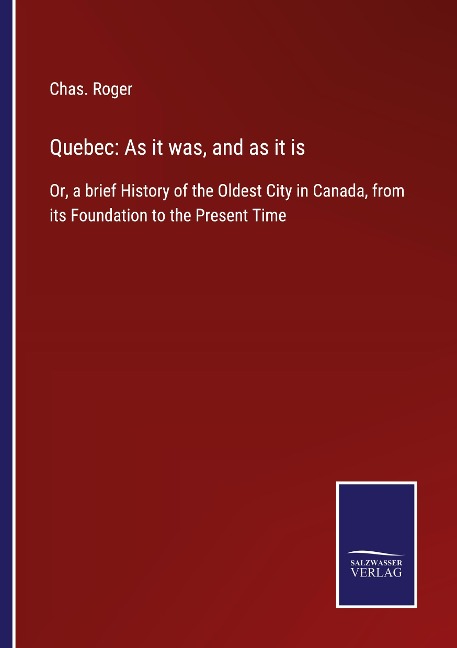 Quebec: As it was, and as it is: Or, a brief History of the Oldest City in Canada, from its Foundation to the Present Time