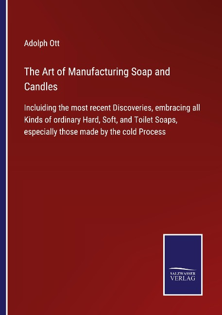 The Art of Manufacturing Soap and Candles: Incluiding the most recent Discoveries, embracing all Kinds of ordinary Hard, Soft, and Toilet Soaps, especially those made by the cold Process