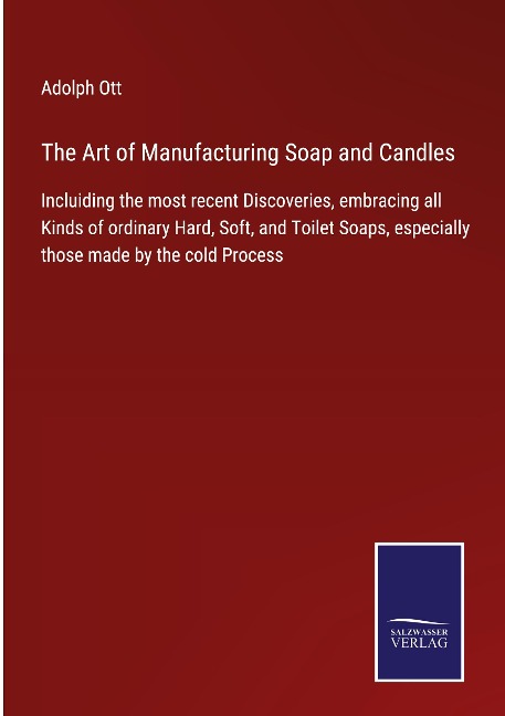 The Art of Manufacturing Soap and Candles: Incluiding the most recent Discoveries, embracing all Kinds of ordinary Hard, Soft, and Toilet Soaps, especially those made by the cold Process