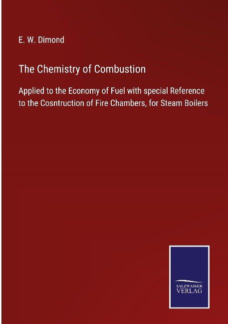 The Chemistry of Combustion: Applied to the Economy of Fuel with special Reference to the Cosntruction of Fire Chambers, for Steam Boilers