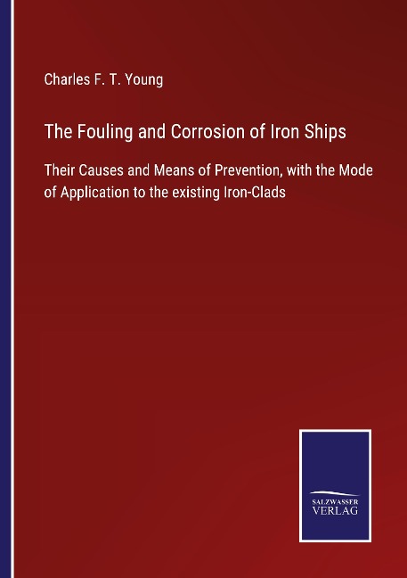 The Fouling and Corrosion of Iron Ships: Their Causes and Means of Prevention, with the Mode of Application to the existing Iron-Clads