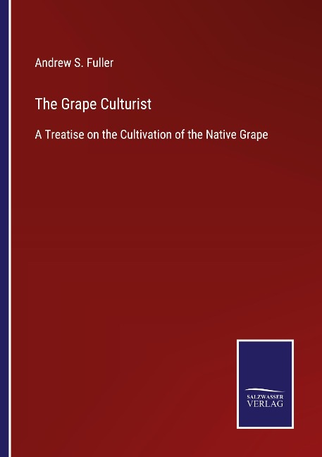 The Grape Culturist: A Treatise on the Cultivation of the Native Grape