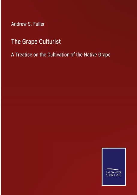 The Grape Culturist: A Treatise on the Cultivation of the Native Grape