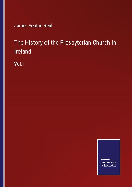 The History of the Presbyterian Church in Ireland: Vol. I
