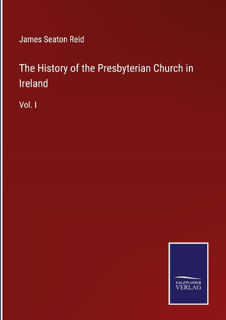 The History of the Presbyterian Church in Ireland: Vol. I