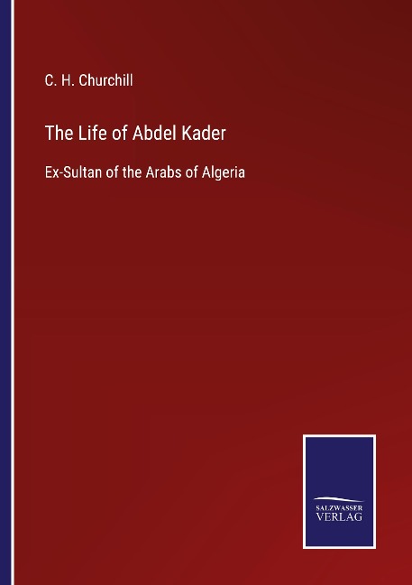 The Life of Abdel Kader: Ex-Sultan of the Arabs of Algeria