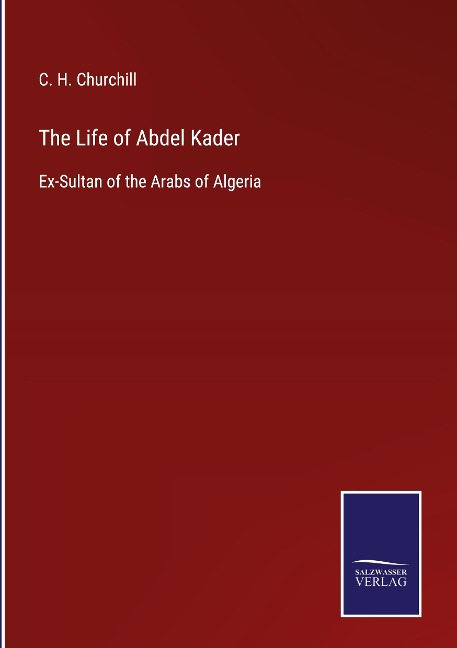 The Life of Abdel Kader: Ex-Sultan of the Arabs of Algeria