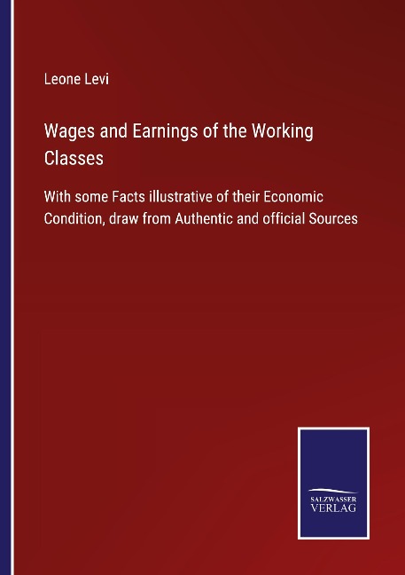 Wages and Earnings of the Working Classes: With some Facts illustrative of their Economic Condition, draw from Authentic and official Sources