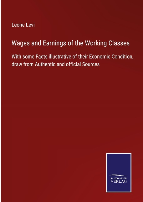 Wages and Earnings of the Working Classes: With some Facts illustrative of their Economic Condition, draw from Authentic and official Sources
