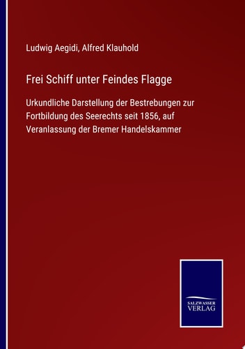Frei Schiff unter Feindes Flagge Urkundliche Darstellung der Bestrebungen zur Fortbildung des Seerechts seit 1856, auf Veranlassung der Bremer Handelskammer