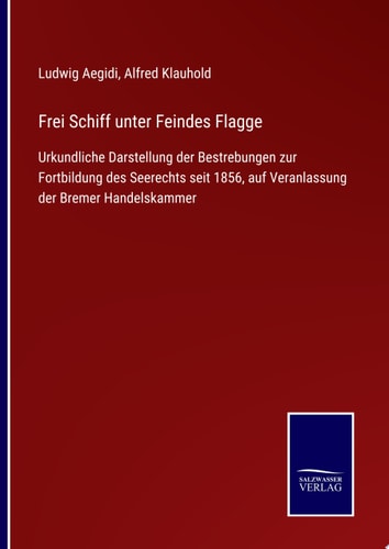 Frei Schiff unter Feindes Flagge Urkundliche Darstellung der Bestrebungen zur Fortbildung des Seerechts seit 1856, auf Veranlassung der Bremer Handelskammer