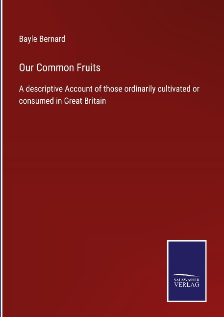 Our Common Fruits: A descriptive Account of those ordinarily cultivated or consumed in Great Britain