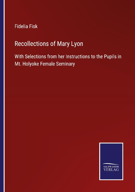 Recollections of Mary Lyon: With Selections from her Instructions to the Pupils in Mt. Holyoke Female Seminary