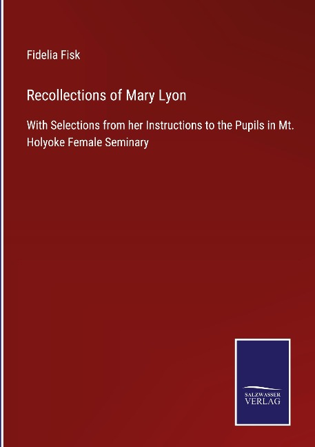 Recollections of Mary Lyon: With Selections from her Instructions to the Pupils in Mt. Holyoke Female Seminary