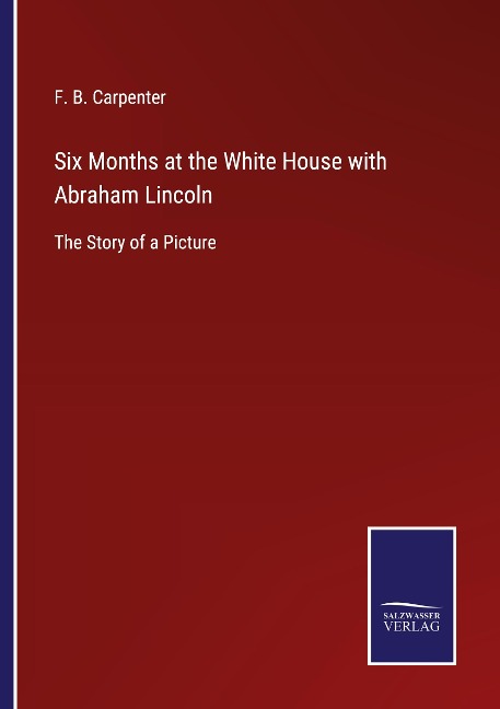 Six Months at the White House with Abraham Lincoln: The Story of a Picture