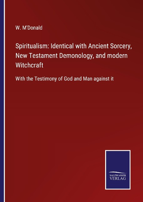 Spiritualism: Identical with Ancient Sorcery, New Testament Demonology, and modern Witchcraft: With the Testimony of God and Man against it