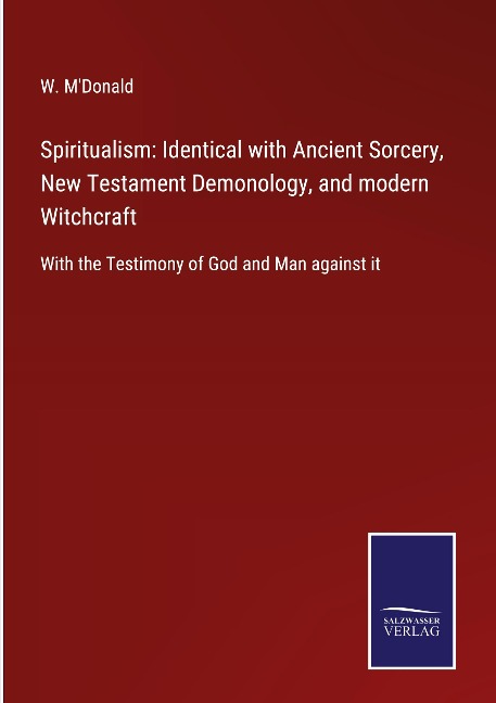 Spiritualism: Identical with Ancient Sorcery, New Testament Demonology, and modern Witchcraft: With the Testimony of God and Man against it