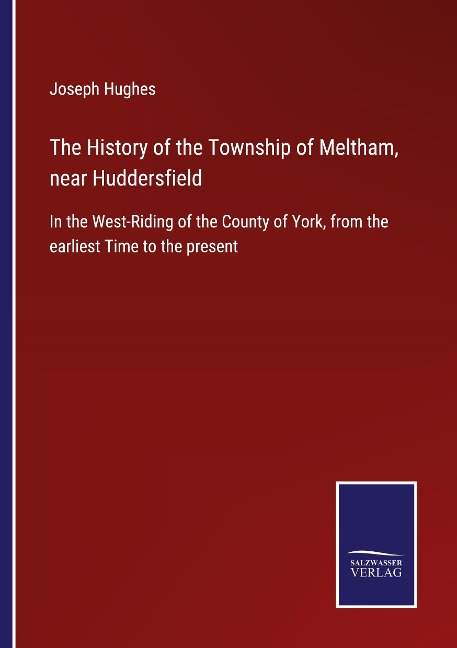 The History of the Township of Meltham, near Huddersfield: In the West-Riding of the County of York, from the earliest Time to the present