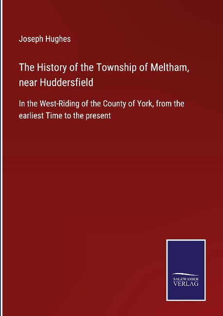 The History of the Township of Meltham, near Huddersfield: In the West-Riding of the County of York, from the earliest Time to the present