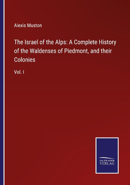 The Israel of the Alps: A Complete History of the Waldenses of Piedmont, and their Colonies: Vol. I