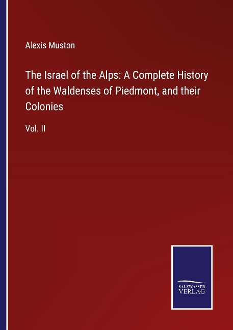 The Israel of the Alps: A Complete History of the Waldenses of Piedmont, and their Colonies: Vol. II