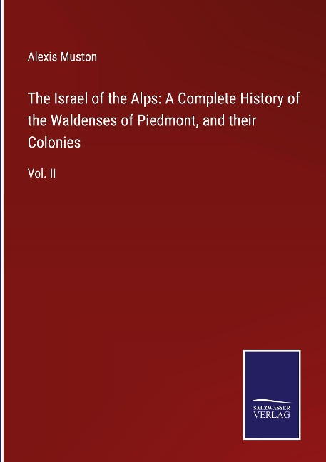 The Israel of the Alps: A Complete History of the Waldenses of Piedmont, and their Colonies: Vol. II