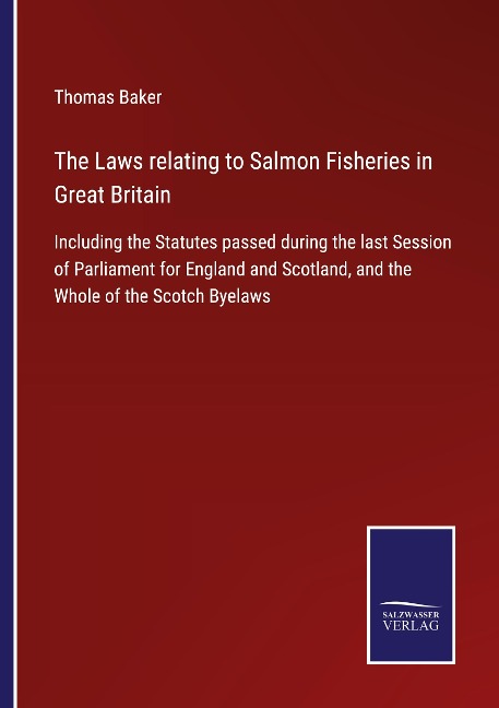 The Laws relating to Salmon Fisheries in Great Britain: Including the Statutes passed during the last Session of Parliament for England and Scotland, and the Whole of the Scotch Byelaws