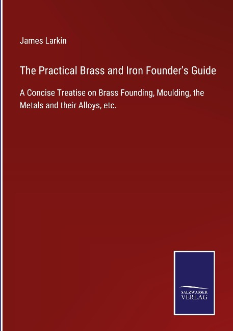 The Practical Brass and Iron Founders Guide: A Concise Treatise on Brass Founding, Moulding, the Metals and their Alloys, etc.