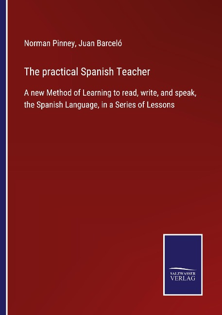 The practical Spanish Teacher: A new Method of Learning to read, write, and speak, the Spanish Language, in a Series of Lessons