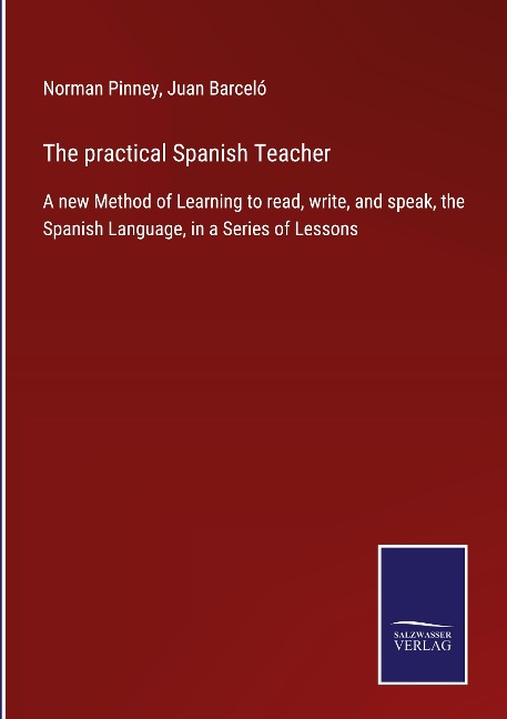 The practical Spanish Teacher: A new Method of Learning to read, write, and speak, the Spanish Language, in a Series of Lessons