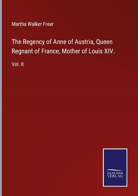 The Regency of Anne of Austria, Queen Regnant of France, Mother of Louis XIV.: Vol. II