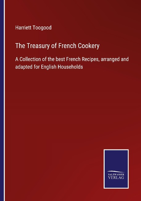 The Treasury of French Cookery: A Collection of the best French Recipes, arranged and adapted for English Households