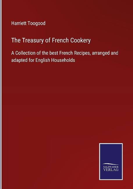 The Treasury of French Cookery: A Collection of the best French Recipes, arranged and adapted for English Households