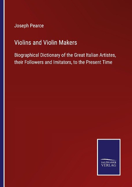 Violins and Violin Makers: Biographical Dictionary of the Great Italian Artistes, their Followers and Imitators, to the Present Time