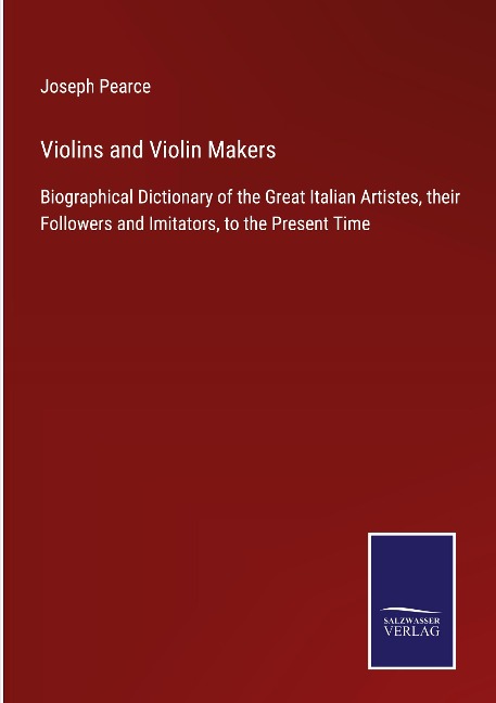 Violins and Violin Makers: Biographical Dictionary of the Great Italian Artistes, their Followers and Imitators, to the Present Time