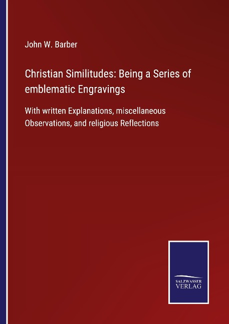 Christian Similitudes: Being a Series of emblematic Engravings: With written Explanations, miscellaneous Observations, and religious Reflections