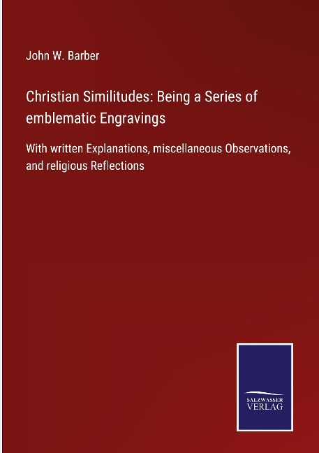 Christian Similitudes: Being a Series of emblematic Engravings: With written Explanations, miscellaneous Observations, and religious Reflections