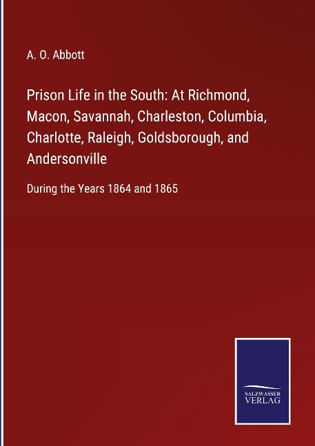 Prison Life in the South: At Richmond, Macon, Savannah, Charleston, Columbia, Charlotte, Raleigh, Goldsborough, and Andersonville: During the Years 1864 and 1865
