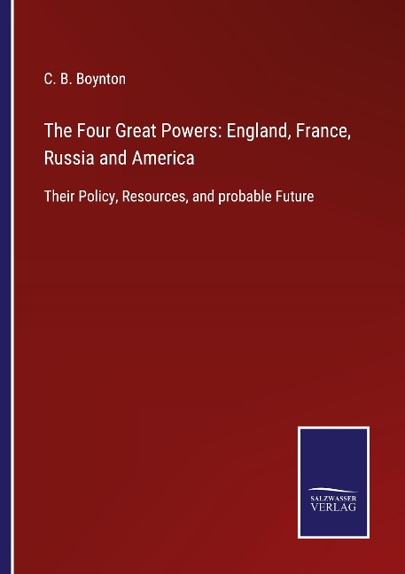 The Four Great Powers: England, France, Russia and America: Their Policy, Resources, and probable Future