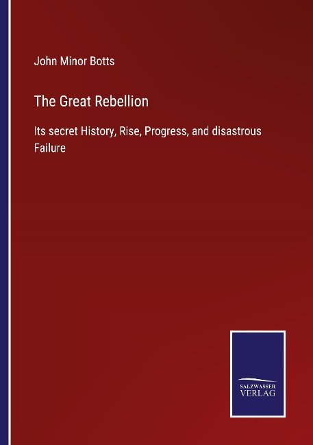 The Great Rebellion: Its secret History, Rise, Progress, and disastrous Failure