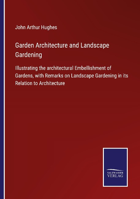 Garden Architecture and Landscape Gardening: Illustrating the architectural Embellishment of Gardens, with Remarks on Landscape Gardening in its Relation to Architecture